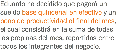 Eduardo ha decidido que pagará un sueldo base quincenal en efectivo y un bono de productividad al final del mes, el cual consistirá en la suma de todas las propinas del mes, repartidas entre todos los integrantes del negocio.