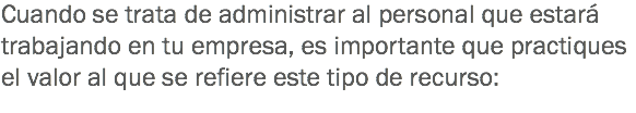 Cuando se trata de administrar al personal que estará trabajando en tu empresa, es importante que practiques el valor al que se refiere este tipo de recurso:
