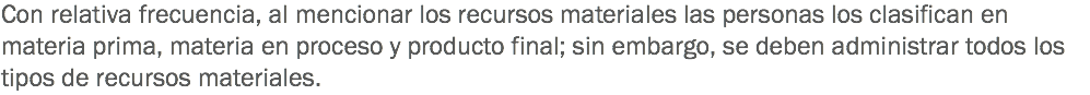 Con relativa frecuencia, al mencionar los recursos materiales las personas los clasifican en materia prima, materia en proceso y producto final; sin embargo, se deben administrar todos los tipos de recursos materiales.