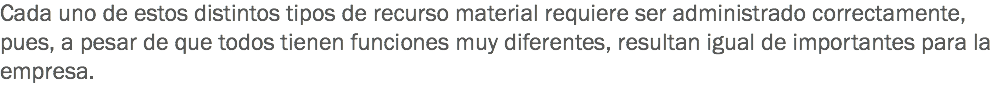 Cada uno de estos distintos tipos de recurso material requiere ser administrado correctamente, pues, a pesar de que todos tienen funciones muy diferentes, resultan igual de importantes para la empresa. 