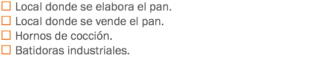  Local donde se elabora el pan.
 Local donde se vende el pan.
 Hornos de cocción.
 Batidoras industriales.
