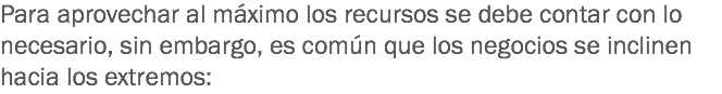 Para aprovechar al máximo los recursos se debe contar con lo necesario, sin embargo, es común que los negocios se inclinen hacia los extremos: