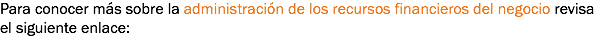 Para conocer más sobre la administración de los recursos financieros del negocio revisa el siguiente enlace: 