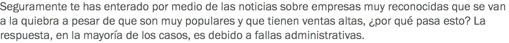 Seguramente te has enterado por medio de las noticias sobre empresas muy reconocidas que se van a la quiebra a pesar de que son muy populares y que tienen ventas altas, ¿por qué pasa esto? La respuesta, en la mayoría de los casos, es debido a fallas administrativas.