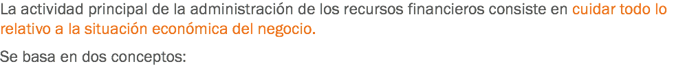 La actividad principal de la administración de los recursos financieros consiste en cuidar todo lo relativo a la situación económica del negocio. Se basa en dos conceptos:
