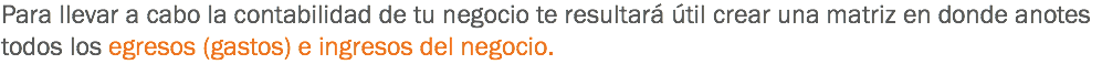 Para llevar a cabo la contabilidad de tu negocio te resultará útil crear una matriz en donde anotes todos los egresos (gastos) e ingresos del negocio.