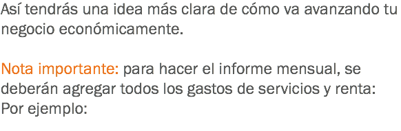 Así tendrás una idea más clara de cómo va avanzando tu negocio económicamente. Nota importante: para hacer el informe mensual, se deberán agregar todos los gastos de servicios y renta:
Por ejemplo:
