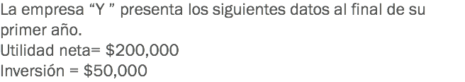 La empresa “Y ” presenta los siguientes datos al final de su primer año.
Utilidad neta= $200,000
Inversión = $50,000