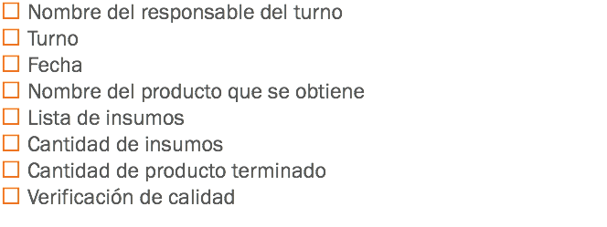  Nombre del responsable del turno
 Turno
 Fecha
 Nombre del producto que se obtiene
 Lista de insumos
 Cantidad de insumos
 Cantidad de producto terminado
 Verificación de calidad
