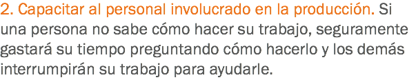 2. Capacitar al personal involucrado en la producción. Si una persona no sabe cómo hacer su trabajo, seguramente gastará su tiempo preguntando cómo hacerlo y los demás interrumpirán su trabajo para ayudarle.