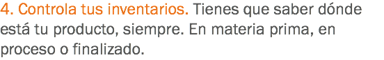 4. Controla tus inventarios. Tienes que saber dónde está tu producto, siempre. En materia prima, en proceso o finalizado. 