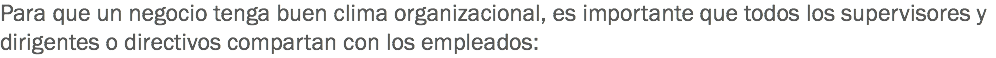 Para que un negocio tenga buen clima organizacional, es importante que todos los supervisores y dirigentes o directivos compartan con los empleados: