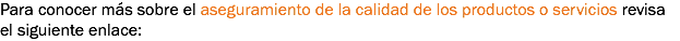Para conocer más sobre el aseguramiento de la calidad de los productos o servicios revisa el siguiente enlace: 