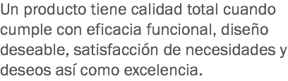 Un producto tiene calidad total cuando cumple con eficacia funcional, diseño deseable, satisfacción de necesidades y deseos así como excelencia.