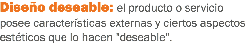 Diseño deseable: el producto o servicio posee características externas y ciertos aspectos estéticos que lo hacen "deseable".