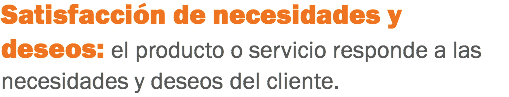 Satisfacción de necesidades y deseos: el producto o servicio responde a las necesidades y deseos del cliente.