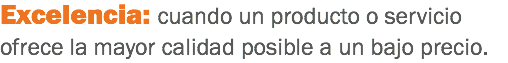 Excelencia: cuando un producto o servicio ofrece la mayor calidad posible a un bajo precio.