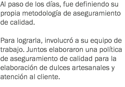 Al paso de los días, fue definiendo su propia metodología de aseguramiento de calidad. Para lograrla, involucró a su equipo de trabajo. Juntos elaboraron una política de aseguramiento de calidad para la elaboración de dulces artesanales y atención al cliente.
