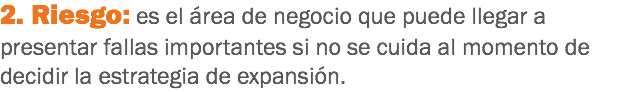 2. Riesgo: es el área de negocio que puede llegar a presentar fallas importantes si no se cuida al momento de decidir la estrategia de expansión.