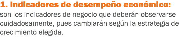 1. Indicadores de desempeño económico: son los indicadores de negocio que deberán observarse cuidadosamente, pues cambiarán según la estrategia de crecimiento elegida.