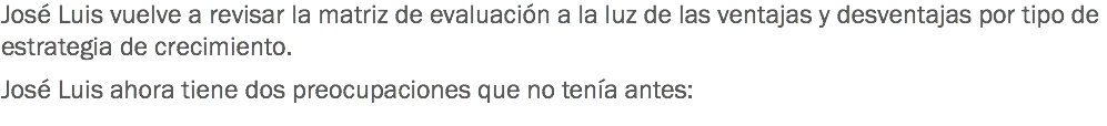 José Luis vuelve a revisar la matriz de evaluación a la luz de las ventajas y desventajas por tipo de estrategia de crecimiento. José Luis ahora tiene dos preocupaciones que no tenía antes: 