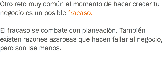 Otro reto muy común al momento de hacer crecer tu negocio es un posible fracaso. El fracaso se combate con planeación. También existen razones azarosas que hacen fallar al negocio, pero son las menos.
