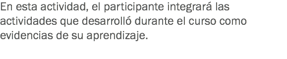 En esta actividad, el participante integrará las actividades que desarrolló durante el curso como evidencias de su aprendizaje.