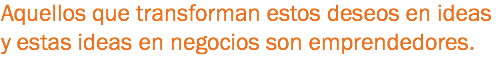 Aquellos que transforman estos deseos en ideas y estas ideas en negocios son emprendedores.