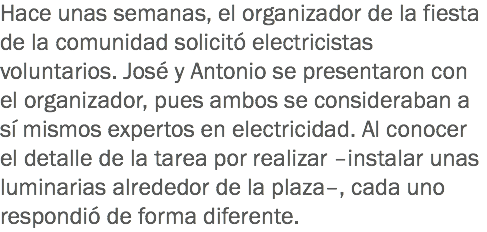 Hace unas semanas, el organizador de la fiesta de la comunidad solicitó electricistas voluntarios. José y Antonio se presentaron con el organizador, pues ambos se consideraban a sí mismos expertos en electricidad. Al conocer el detalle de la tarea por realizar –instalar unas luminarias alrededor de la plaza–, cada uno respondió de forma diferente.