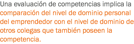 Una evaluación de competencias implica la comparación del nivel de dominio personal del emprendedor con el nivel de dominio de otros colegas que también poseen la competencia. 