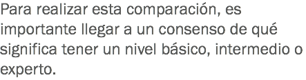 Para realizar esta comparación, es importante llegar a un consenso de qué significa tener un nivel básico, intermedio o experto. 