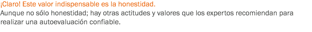 ¡Claro! Este valor indispensable es la honestidad. Aunque no sólo honestidad; hay otras actitudes y valores que los expertos recomiendan para realizar una autoevaluación confiable.
