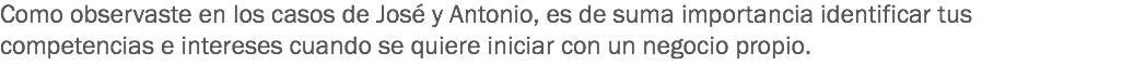 Como observaste en los casos de José y Antonio, es de suma importancia identificar tus competencias e intereses cuando se quiere iniciar con un negocio propio.