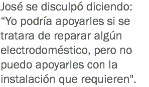 José se disculpó diciendo: “Yo podría apoyarles si se tratara de reparar algún electrodoméstico, pero no puedo apoyarles con la instalación que requieren". 