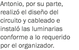 Antonio, por su parte, realizó el diseño del circuito y cableado e instaló las luminarias conforme a lo requerido por el organizador.