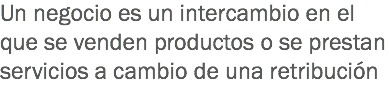 Un negocio es un intercambio en el que se venden productos o se prestan servicios a cambio de una retribución