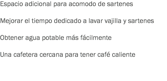 Espacio adicional para acomodo de sartenes Mejorar el tiempo dedicado a lavar vajilla y sartenes Obtener agua potable más fácilmente Una cafetera cercana para tener café caliente 