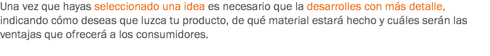 Una vez que hayas seleccionado una idea es necesario que la desarrolles con más detalle, indicando cómo deseas que luzca tu producto, de qué material estará hecho y cuáles serán las ventajas que ofrecerá a los consumidores.
