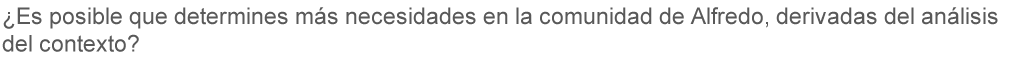 ¿Es posible que determines más necesidades en la comunidad de Alfredo, derivadas del análisis de contexto?