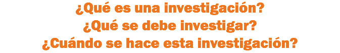 ¿Qué es una investigación?
¿Qué se debe investigar?
¿Cuándo se hace esta investigación?