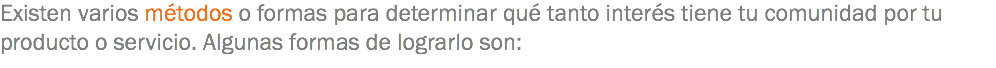 Existen varios métodos o formas para determinar qué tanto interés tiene tu comunidad por tu producto o servicio. Algunas formas de lograrlo son: 