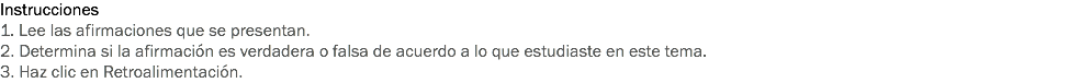 Instrucciones
1. Lee las afirmaciones que se presentan.
2. Determina si la afirmación es verdadera o falsa de acuerdo a lo que estudiaste en este tema.
3. Haz clic en Retroalimentación.