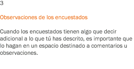 3 Observaciones de los encuestados Cuando los encuestados tienen algo que decir adicional a lo que tú has descrito, es importante que lo hagan en un espacio destinado a comentarios u observaciones. 