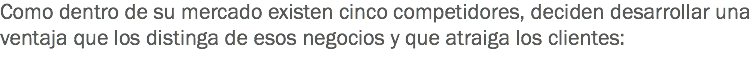 Como dentro de su mercado existen cinco competidores, deciden desarrollar una ventaja que los distinga de esos negocios y que atraiga los clientes:
