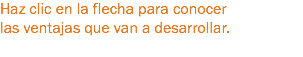 Haz clic en la flecha para conocer las ventajas que van a desarrollar.
