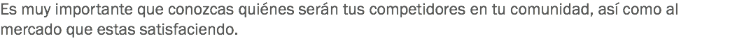 Es muy importante que conozcas quiénes serán tus competidores en tu comunidad, así como al mercado que estas satisfaciendo. 