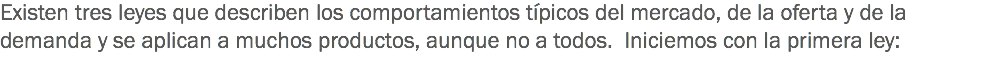 Existen tres leyes que describen los comportamientos típicos del mercado, de la oferta y de la demanda y se aplican a muchos productos, aunque no a todos. Iniciemos con la primera ley: