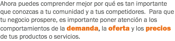 Ahora puedes comprender mejor por qué es tan importante que conozcas a tu comunidad y a tus competidores. Para que tu negocio prospere, es importante poner atención a los comportamientos de la demanda, la oferta y los precios de tus productos o servicios.