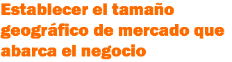 Establecer el tamaño geográfico de mercado que abarca el negocio