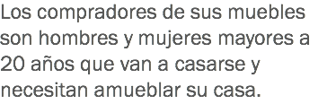 Los compradores de sus muebles son hombres y mujeres mayores a 20 años que van a casarse y necesitan amueblar su casa.